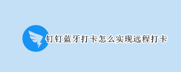 钉钉蓝牙打卡怎么实现远程打卡（钉钉如何实现远程打卡）