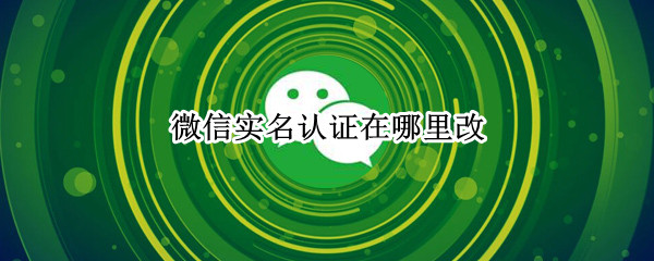微信实名认证在哪里改 微信实名认证在哪里改绑