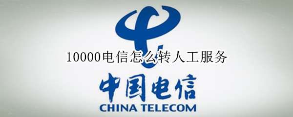10000电信怎么转人工服务 10000电信怎么转人工服务电话
