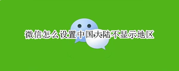 微信怎么设置中国大陆不显示地区（微信怎么设置中国大陆不显示地区安卓）