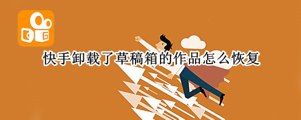 快手卸载了草稿箱的作品怎么恢复 卸载快手草稿箱作品删除了怎么恢复