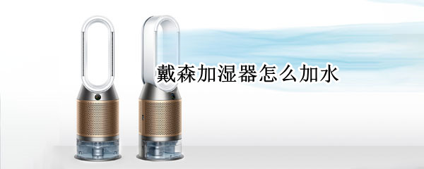 戴森加湿器怎么加水 戴森加湿器怎么加水视频教程