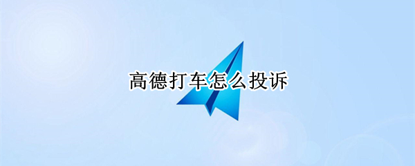 高德打车怎么投诉（高德打车怎么投诉司机接了单又取消订单）