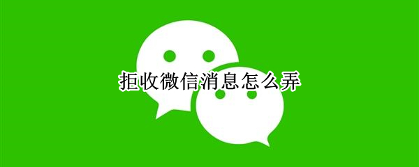 拒收微信消息怎么弄 微信消息拒收怎么搞