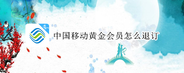 中国移动黄金会员怎么退订 中国移动黄金会员怎么退订不了