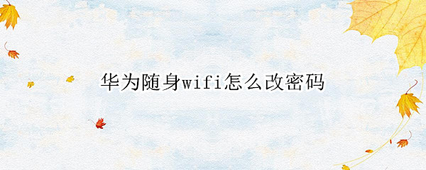 华为随身wifi怎么改密码（华为随身wifi怎么改密码忘了怎么办）