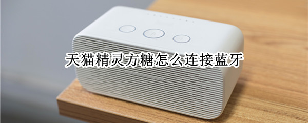 天猫精灵方糖怎么连接蓝牙 天猫精灵方糖怎么连接蓝牙耳机