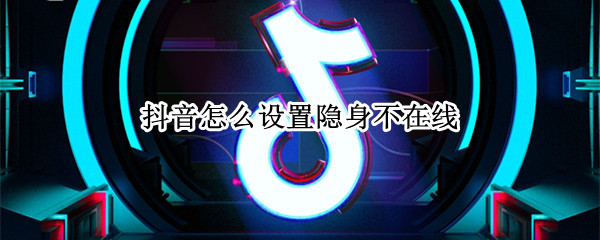 抖音怎么设置隐身不在线（抖音怎么设置隐身不在线但是可以看见好友在线）