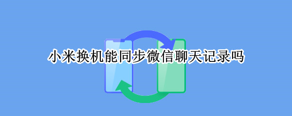 小米换机能同步微信聊天记录吗 小米换机可以同步微信聊天记录吗