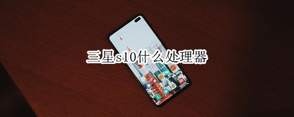 三星s10什么处理器（三星s10什么处理器?）