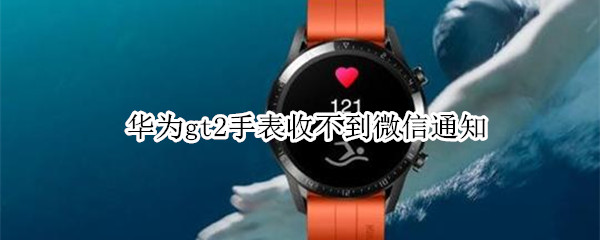 华为gt2手表收不到微信通知 华为手表新款watch gt2收不到微信