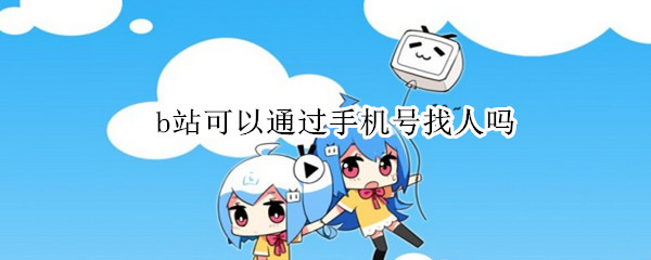 b站可以通过手机号找人吗 b站能不能通过手机号找人