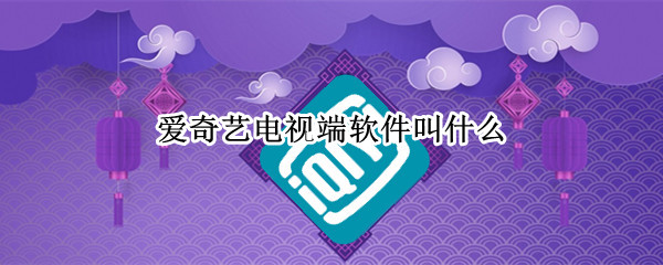爱奇艺电视端软件叫什么（爱奇艺电视端是什么软件）