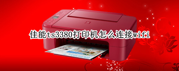 佳能ts3380打印机怎么连接wifi（佳能ts3380打印机怎么连接wifi说密码错误）