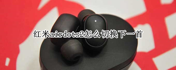 红米airdots2怎么切换下一首 红米airdots2怎么下一曲