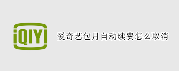 爱奇艺包月自动续费怎么取消 爱奇艺包月自动续费怎么取消订单
