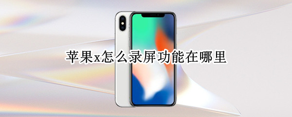 苹果x怎么录屏功能在哪里（苹果x怎么录屏功能在哪里设置）