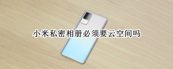 小米私密相册必须要云空间吗 小米私密相册在云端吗?