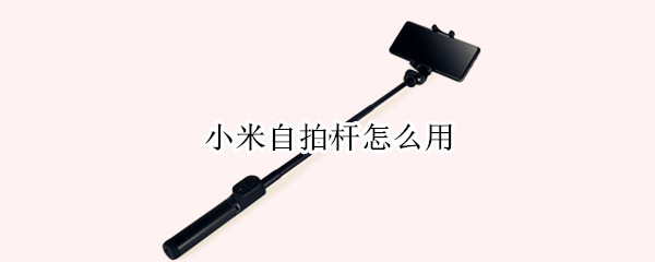 小米自拍杆怎么用 小米自拍杆怎么用苹果手机