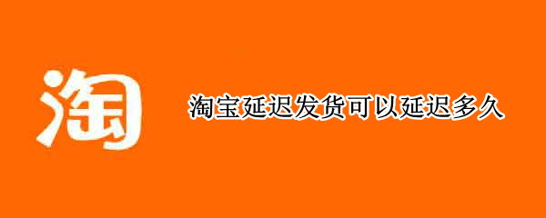 淘宝延迟发货可以延迟多久 淘宝延迟发货可以延迟多久啊