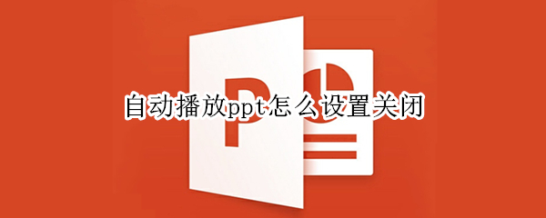 自动播放ppt怎么设置关闭（ppt 自动播放怎么关闭）
