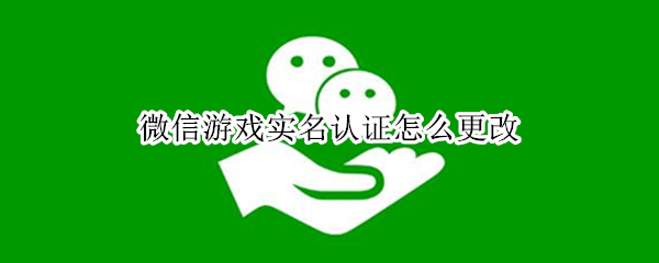 微信游戏实名认证怎么更改（微信游戏实名认证怎么更改第二次）