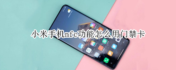 小米手机nfc功能怎么用门禁卡 小米手机nfc功能怎么用门禁卡加密