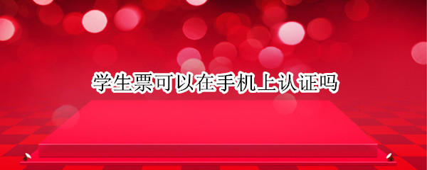 学生票可以在手机上认证吗 手机上怎么进行学生票资质认证