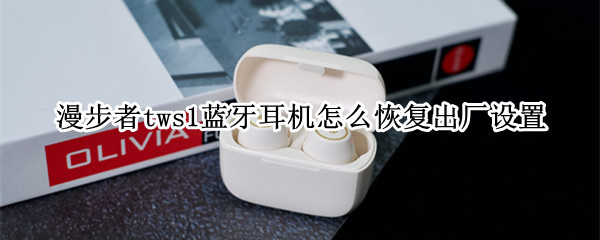 漫步者tws1蓝牙耳机怎么恢复出厂设置 漫步者蓝牙耳机tws1怎么重置