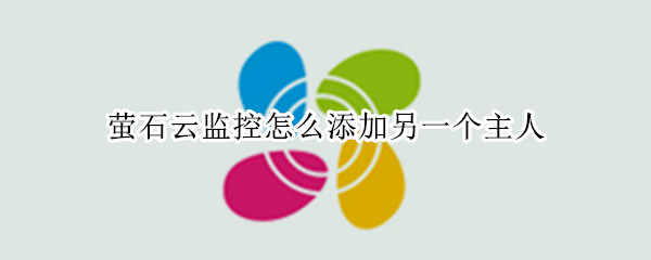 萤石云监控怎么添加另一个主人（萤石云监控添加另一个主人怎么注册）