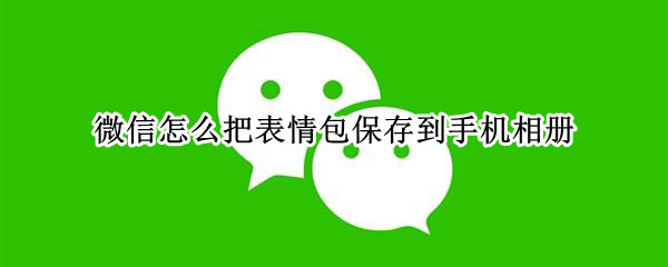 微信怎么把表情包保存到手机相册（微信怎么把表情包保存到手机相册中）