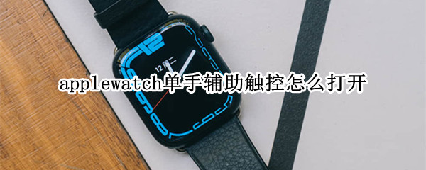applewatch单手辅助触控怎么打开 苹果手表的辅助触控怎么打开