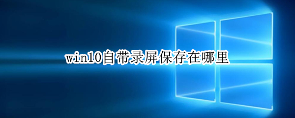 win10自带录屏保存在哪里（win10自带录屏保存在哪里了）