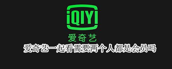 爱奇艺一起看需要两个人都是会员吗（爱奇艺会员可以几个人一起看）