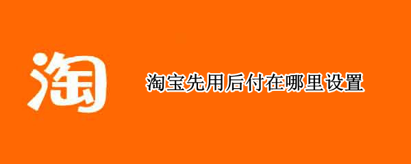 淘宝先用后付在哪里设置（淘宝先用后付在哪里设置苹果）