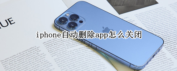 iphone自动删除app怎么关闭（怎么取消iphone自动删除app）