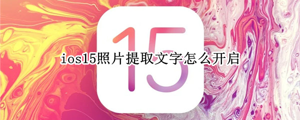 ios15照片提取文字怎么开启（ios15照片提取文字怎么开启的）