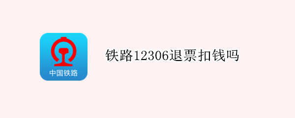 铁路12306退票扣钱吗（12306火车票退票扣钱吗）