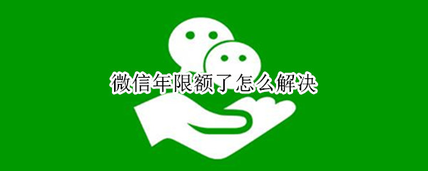 微信年限额了怎么解决（微信年限额怎么解决一下）