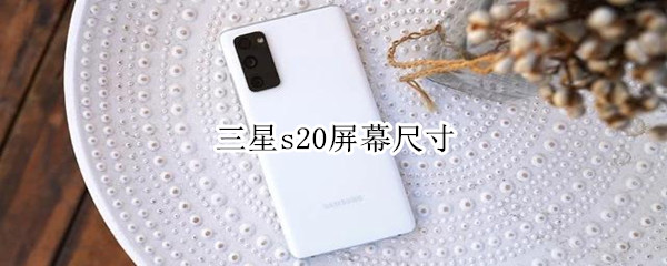 三星s20屏幕尺寸 三星s20屏幕尺寸多大