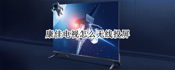 康佳电视怎么无线投屏 康佳电视怎么无线投屏?