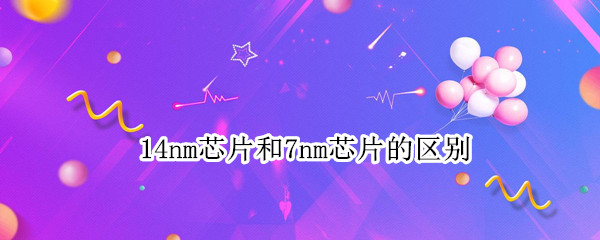14nm芯片和7nm芯片的区别 7nm芯片和10nm芯片的区别