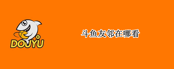 斗鱼友邻在哪看 斗鱼好友在哪里看