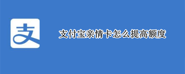 支付宝亲情卡怎么提高额度 支付宝亲情卡提高额度可以马上使用吗