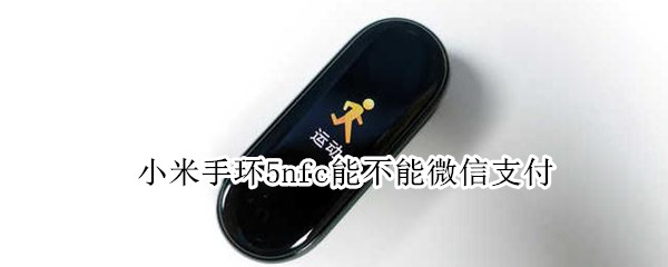 小米手环5nfc能不能微信支付 小米手环5nfc能用微信支付吗