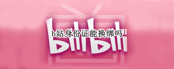 b站身份证能换绑吗 b站身份证能换绑吗手机