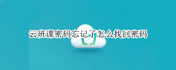 云班课密码忘记了怎么找回密码 云班课密码忘记了怎么找回密码手机验证码不能用了