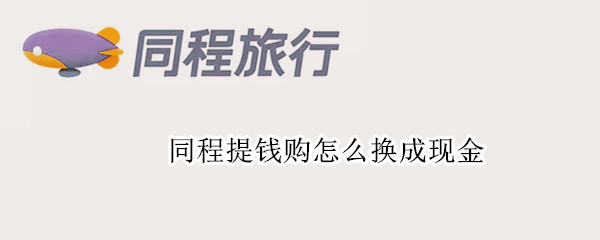 同程提钱购怎么换成现金（同程提钱购1500的额度怎么提现）