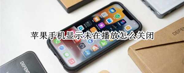 苹果手机显示未在播放怎么关闭（苹果手机显示未在播放怎么关闭呢）