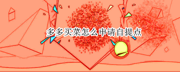多多买菜怎么申请自提点 多多买菜怎么申请自提点赚钱吗